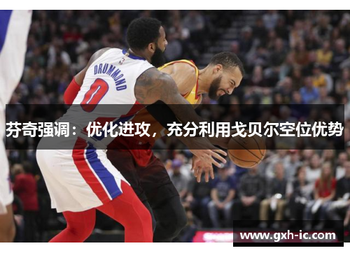 芬奇强调：优化进攻，充分利用戈贝尔空位优势