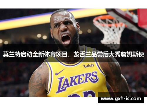 莫兰特启动全新体育项目，龙舌兰品尝后大秀詹姆斯梗