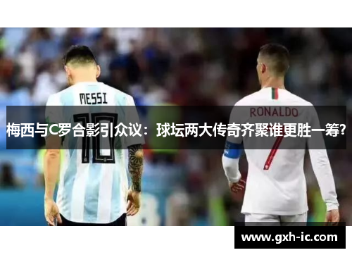 梅西与C罗合影引众议：球坛两大传奇齐聚谁更胜一筹？