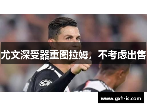 尤文深受器重图拉姆，不考虑出售